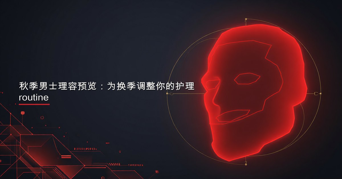 秋季男士理容预览：为换季调整你的护理 routine
